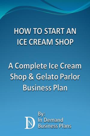 Cover of the book How To Start An Ice Cream Shop: A Complete Ice Cream Shop & Gelato Parlor Business Plan by In Demand Business Plans