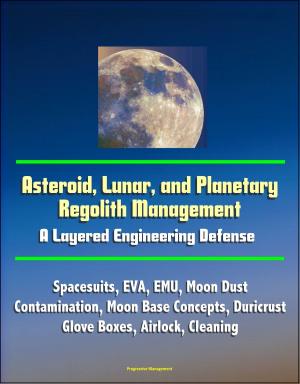 Cover of the book Asteroid, Lunar, and Planetary Regolith Management: A Layered Engineering Defense - Spacesuits, EVA, EMU, Moon Dust Contamination, Moon Base Concepts, Duricrust, Glove Boxes, Airlock, Cleaning by Progressive Management