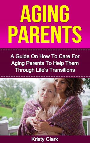 Book cover of Aging Parents: A Guide On How To Care For Aging Parents To Help Them Through Life's Transitions.