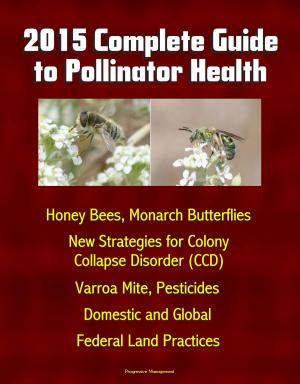 Cover of the book 2015 Complete Guide to Pollinator Health: Honey Bees, Monarch Butterflies, New Strategies for Colony Collapse Disorder (CCD), Varroa Mite, Pesticides, Domestic and Global, Federal Land Practices by Progressive Management