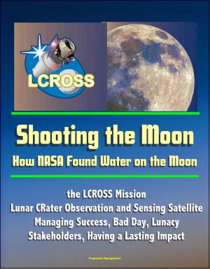 Cover of Shooting the Moon: How NASA Found Water on the Moon, the LCROSS Mission - Lunar CRater Observation and Sensing Satellite - Managing Success, Bad Day, Lunacy, Stakeholders, Having a Lasting Impact