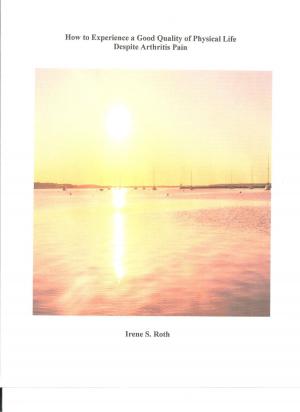 Cover of the book How to Experience a Good Quality of Physical Life Despite Arthritis Pain by Irene S. Roth