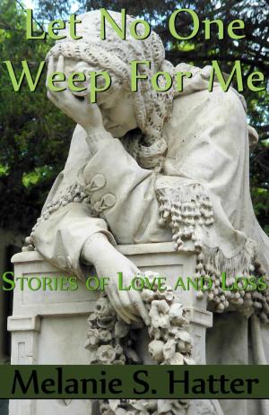 Cover of the book Let No One Weep for Me: Stories of Love and Loss by Leigh Ellwood