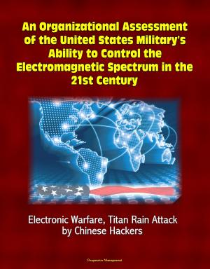 Cover of the book An Organizational Assessment of the United States Military's Ability to Control the Electromagnetic Spectrum in the 21st Century: Electronic Warfare, Titan Rain Attack by Chinese Hackers by Progressive Management