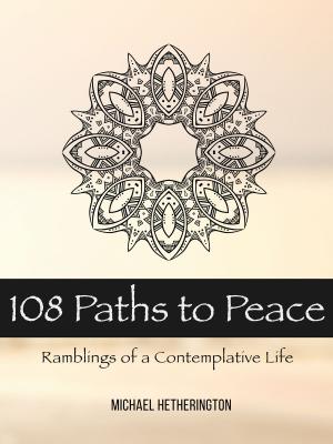 Cover of the book 108 Paths to Peace: Ramblings of a Contemplative Life by Michael Hetherington