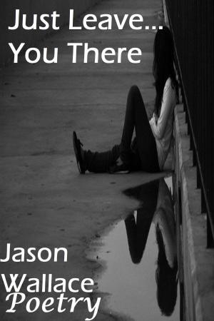 Cover of the book Just Leave... You There by Jason Wallace Poetry