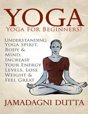 bigCover of the book Yoga: Yoga for Beginners: Understanding Yoga Spirit, Body & Mind, Increase Your Energy Levels, Lose Weight & Feel Great by 
