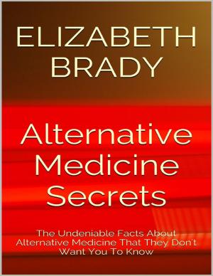 Cover of the book Alternative Medicine Secrets: The Undeniable Facts About Alternative Medicine That They Don't Want You to Know by Aaron Strent