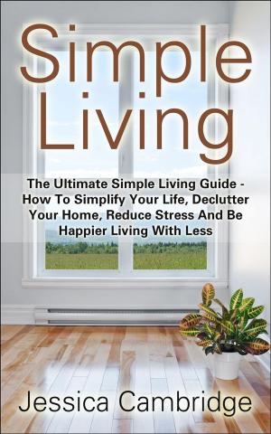 Cover of the book Simple Living: The Ultimate Simple Living Guide - How To Simplify Your Life, Declutter Your Home, Reduce Stress And Be Happier Living With Less by HomeMentors