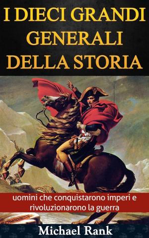 Cover of the book I dieci grandi generali della storia: uomini che conquistarono imperi e rivoluzionarono la guerra by Michael Rank