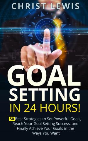 Cover of Goal Setting in 24 Hours! 50 Best Strategies to Set Powerful Goals, Reach Your Goal Setting Success, and Finally Achieve Your Goals in the Ways You Want