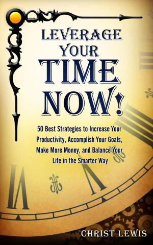 Book cover of Leverage Your Time Now!: 50 Best Strategies to Increase Your Productivity, Accomplish Your Goals, Make More Money, and Balance Your Life in the Smarter Way