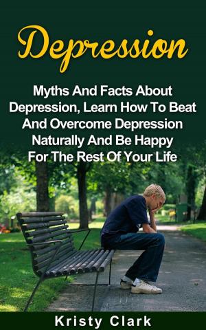 Book cover of Depression - Myths And Facts About Depression, Learn How To Beat And Overcome Depression Naturally And Be Happy For The Rest Of Your Life.