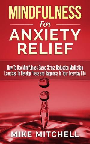 Book cover of Mindfulness: Mindfulness For Anxiety Relief How To Use Mindfulness Based Stress Reduction Meditation Exercises To Develop Peace and Happiness In Your Everyday Life