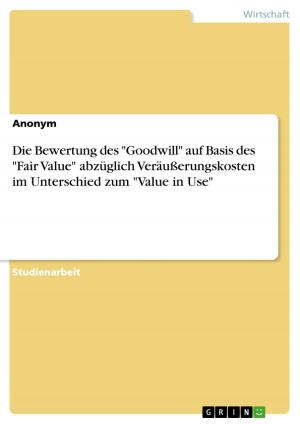 Cover of the book Die Bewertung des 'Goodwill' auf Basis des 'Fair Value' abzüglich Veräußerungskosten im Unterschied zum 'Value in Use' by Thomas Fey