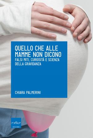 Cover of the book Quello che alle mamme non dicono. Falsi miti, curiosità e scienza della gravidanza by Blaine Harden