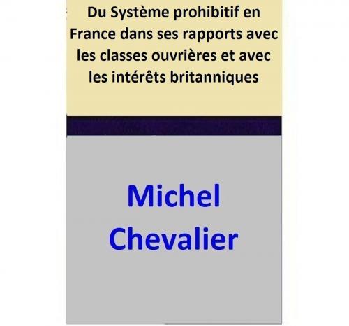 Cover of the book Du Système prohibitif en France dans ses rapports avec les classes ouvrières et avec les intérêts britanniques by Michel Chevalier, Michel Chevalier