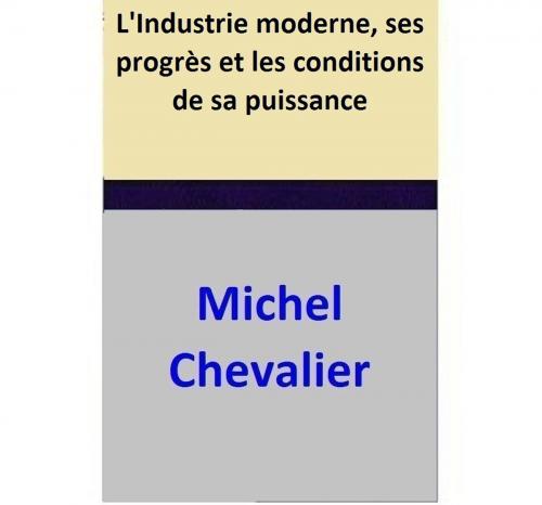 Cover of the book L'Industrie moderne, ses progrès et les conditions de sa puissance by Michel Chevalier, Michel Chevalier