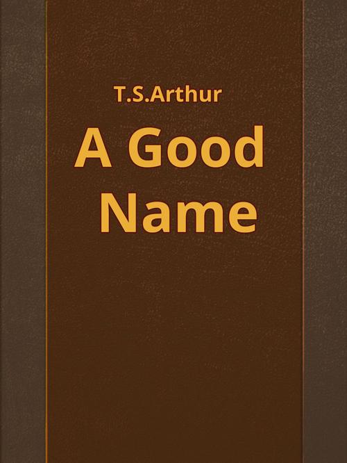 Cover of the book A Good Name by T.S.Arthur, Media Galaxy