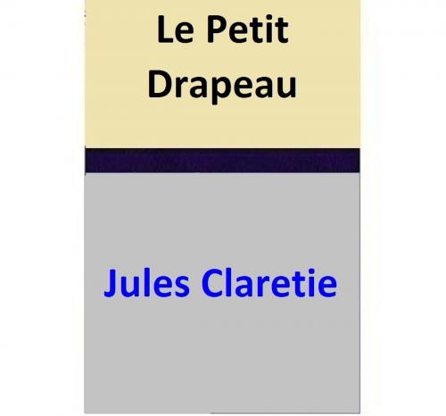 Cover of the book Le Petit Drapeau by Jules Claretie, Jules Claretie