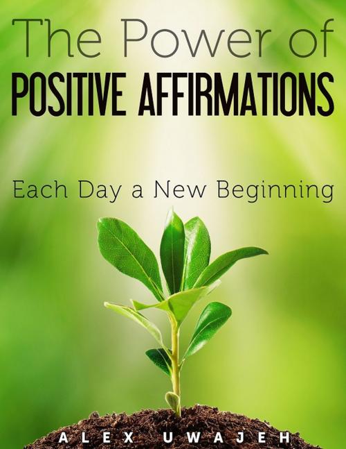 Cover of the book The Power of Positive Affirmations: Each Day a New Beginning by Alex Uwajeh, Alex Uwajeh