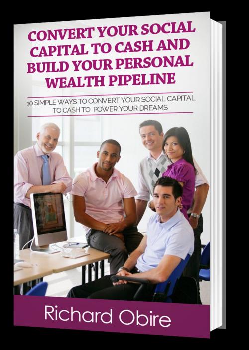 Cover of the book Convert Your Social Capital to Cash And Build Your Personal Wealth Pipeline by Richard Obire, Richard Obire & Associates