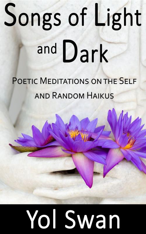 Cover of the book Songs of Light and Dark: Poetic Meditations on the Self and Random Haikus by Yol Swan, Yol Swan
