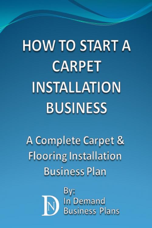 Cover of the book How To Start A Carpet Installation Business: A Complete Carpet & Flooring Installation Business Plan by In Demand Business Plans, In Demand Business Plans