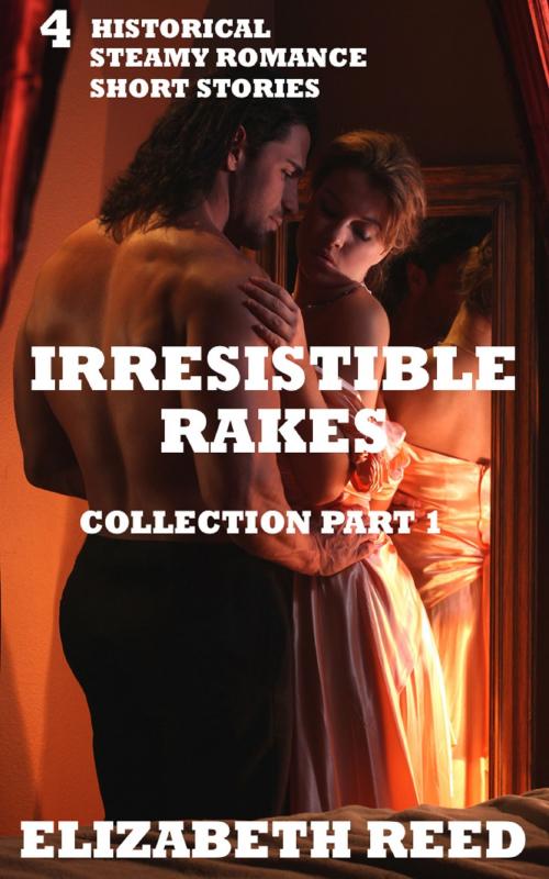 Cover of the book Irresistible Rakes Collection Part 1: 4 Historical Steamy Romance Short Stories by Elizabeth Reed, Elizabeth Reed