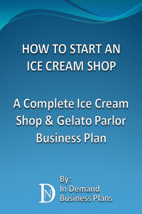 Cover of the book How To Start An Ice Cream Shop: A Complete Ice Cream Shop & Gelato Parlor Business Plan by In Demand Business Plans, In Demand Business Plans