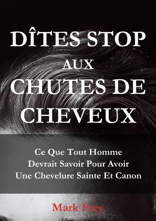 Cover of the book Dîtes Stop Aux Chutes De Cheveux: Ce Que Tout Homme Devrait Savoir Pour Avoir Une Chevelure Saine Et Canon by Mark Frey, Mark Frey