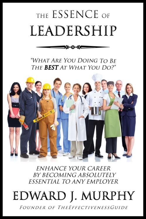 Cover of the book The Essence of Leadership: How to Enhance Your Career by Becoming Absolutely Essential to Any Employer by Edward J. Murphy, Edward J. Murphy