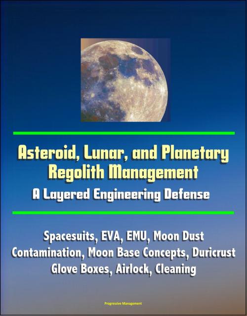 Cover of the book Asteroid, Lunar, and Planetary Regolith Management: A Layered Engineering Defense - Spacesuits, EVA, EMU, Moon Dust Contamination, Moon Base Concepts, Duricrust, Glove Boxes, Airlock, Cleaning by Progressive Management, Progressive Management