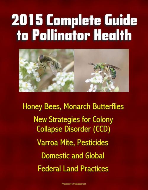 Cover of the book 2015 Complete Guide to Pollinator Health: Honey Bees, Monarch Butterflies, New Strategies for Colony Collapse Disorder (CCD), Varroa Mite, Pesticides, Domestic and Global, Federal Land Practices by Progressive Management, Progressive Management