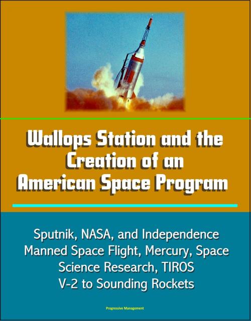 Cover of the book Wallops Station and the Creation of an American Space Program: Sputnik, NASA, and Independence, Manned Space Flight, Mercury, Space Science Research, TIROS, V-2 to Sounding Rockets by Progressive Management, Progressive Management