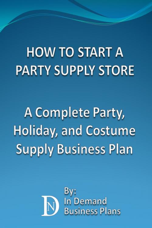 Cover of the book How To Start A Party Supply Store: A Complete Party, Holiday, and Costume Supply Business Plan by In Demand Business Plans, In Demand Business Plans