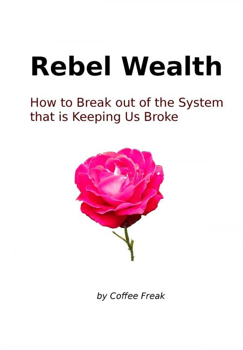 Cover of the book Rebel Wealth: How To Break Out Of The System That Is Keeping Us Broke by Coffee Freak, Coffee Freak