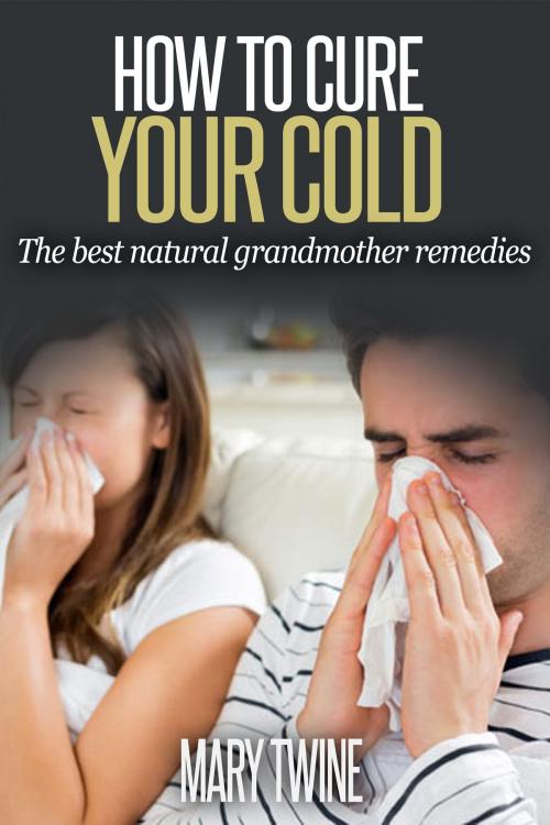 Cover of the book How To Cure Your Cold [The Best Natural Grandmother Remedies] by Mary Twine, Marie Ficelle