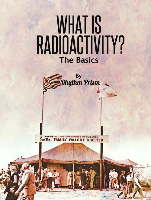 Cover of the book What Is Radioactivity? The Basics by Rhythm Prism, Rhythm Prism