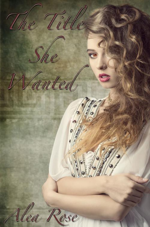 Cover of the book The Title She Wanted by Alea Rose, Alea Rose