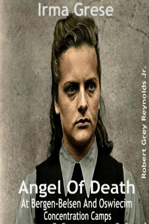 Cover of the book Irma Grese Angel Of Death At Bergen-Belsen And Oswiecim Concentration Camps by Robert Grey Reynolds Jr, Robert Grey Reynolds, Jr
