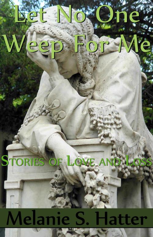 Cover of the book Let No One Weep for Me: Stories of Love and Loss by Melanie S. Hatter, Melanie S. Hatter