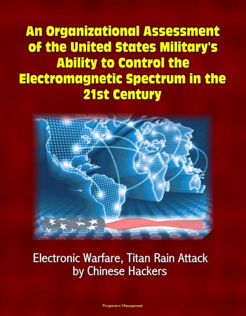 Cover of the book An Organizational Assessment of the United States Military's Ability to Control the Electromagnetic Spectrum in the 21st Century: Electronic Warfare, Titan Rain Attack by Chinese Hackers by Progressive Management, Progressive Management