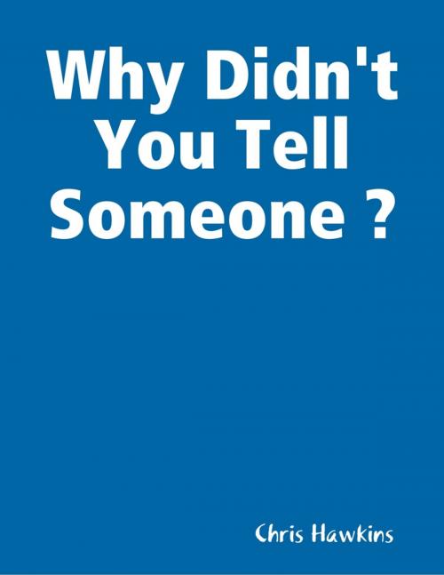 Cover of the book Why Didn't You Tell Someone ? by Chris Hawkins, Lulu.com