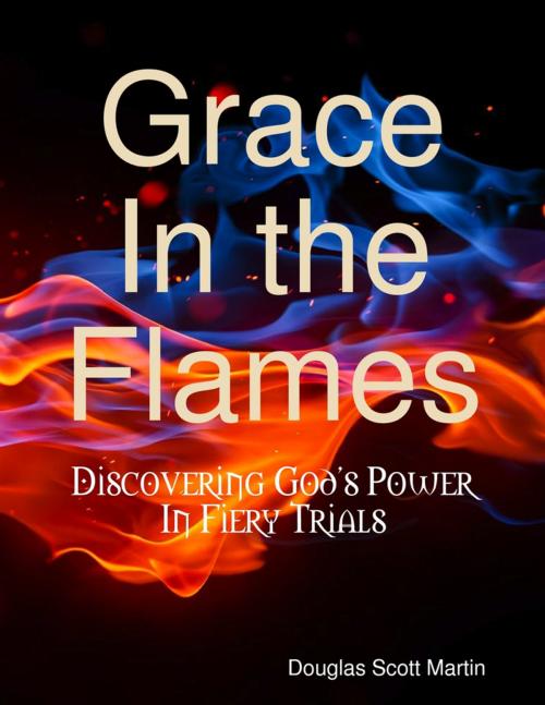 Cover of the book Grace In the Flames: Discovering God's Power In Fiery Trials by Douglas Scott Martin, Lulu.com