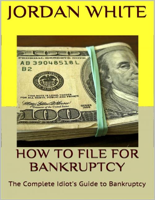 Cover of the book How to File for Bankruptcy: The Complete Idiot's Guide to Bankruptcy by Jordan White, Lulu.com