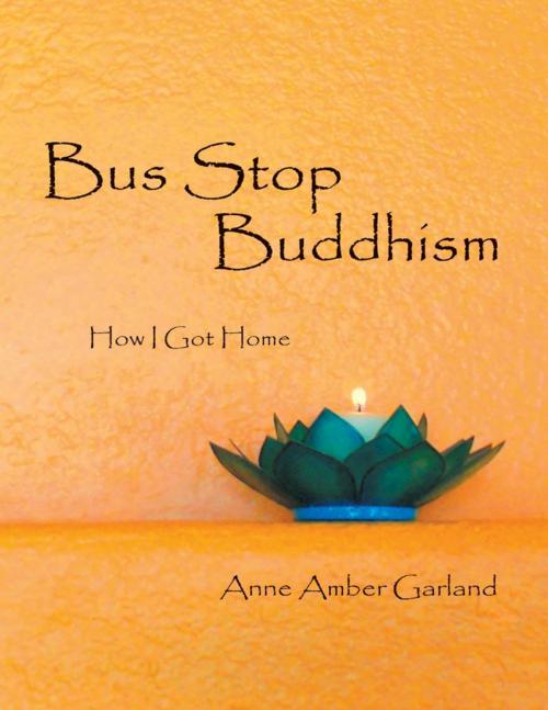 Cover of the book Bus Stop Buddhism: How I Got Home by Anne Amber Garland, Lulu Publishing Services