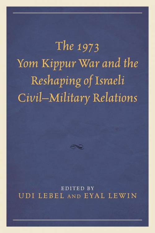 Cover of the book The 1973 Yom Kippur War and the Reshaping of Israeli Civil–Military Relations by Alexander Bligh, Udi Lebel, Nissim Leon, Eyal Lewin, Rafi Mann, Eithan Orkibi, Lexington Books
