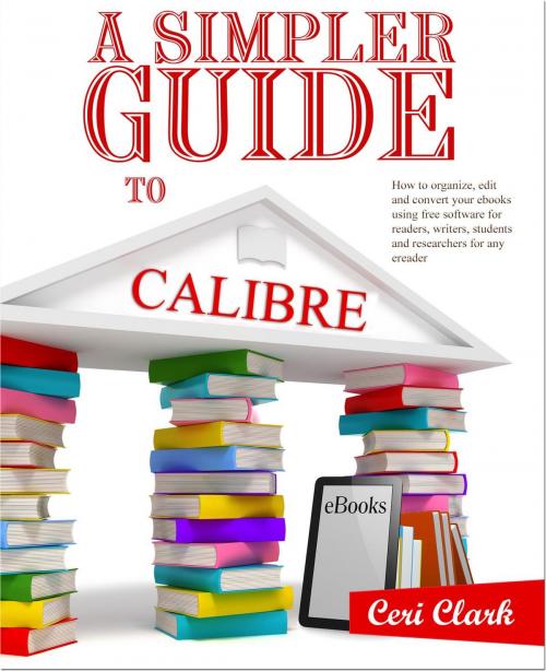 Cover of the book A Simpler Guide to Calibre: How to organize, edit and convert your eBooks using free software for readers, writers, students and researchers for any eReader by Ceri Clark, Lycan Books