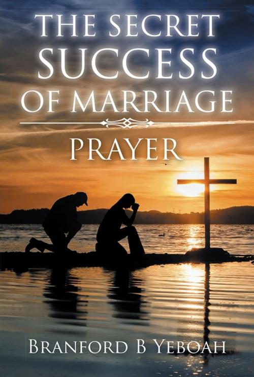 Cover of the book The Secret Success of Marriage by BRANFORD B YEBOAH, AuthorHouse UK